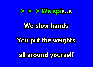 5' VWe spie..s

We slow hands

You put the weights

all around yourself