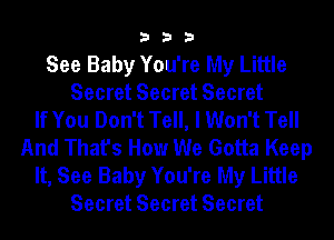 333

See Baby You're My Little
Secret Secret Secret
If You Don't Tell, I Won't Tell
And That's How We Gotta Keep
It, See Baby You're My Little
Secret Secret Secret