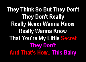 They Think So But They Don't
They Don't Really
Really Never Wanna Know
Really Wanna Know
That You're My Little Secret
They Don't
And That's How.. This Baby