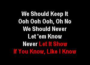 We Should Keep It
Ooh Ooh Ooh, Oh No
We Should Never

Let 'em Know
Never Let It Show
If You Know, Like I Know