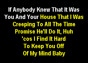 If Anybody Knew That It Was
You And Your House That I Was
Creeping To All The Time
Promise He'll Do It, Huh
'cos I Find It Hard
To Keep You Off
Of My Mind Baby