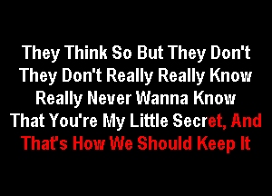 They Think So But They Don't
They Don't Really Really Know
Really Never Wanna Know
That You're My Little Secret, And
That's How We Should Keep It