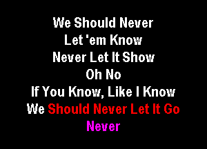 We Should Never
Let 'em Know
Never Let It Show
Oh No

If You Know, Like I Know
We Should Never Let It Go
Never