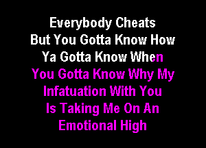 Everybody Cheats
But You Gotta Know How
Ya Gotta Know When
You Gotta Know Why My
lnfatuation With You
Is Taking Me On An
Emotional High