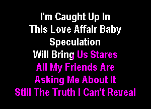 I'm Caught Up In
This Love Affair Baby
Speculation
Will Bring Us Stares

All My Friends Are
Asking Me About It
Still The Truth I Can't Reveal