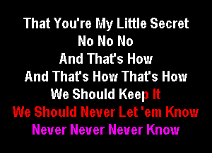 That You're My Little Secret
No No No
And That's How
And That's How That's How
We Should Keep It
We Should Never Let 'em Know
Never Never Never Know