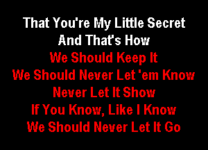 That You're My Little Secret
And That's How
We Should Keep It
We Should Never Let 'em Know
Never Let It Show
If You Know, Like I Know
We Should Never Let It Go