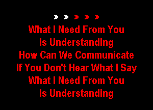 33333

What I Need From You
Is Understanding
How Can We Communicate
If You Don't Hear What I Say
What I Need From You
Is Understanding