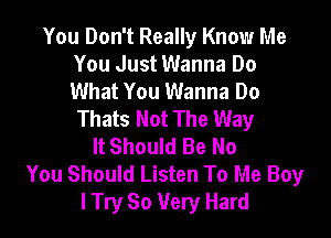 You Don't Really Know Me
You Just Wanna Do
What You Wanna Do
Thats Not The Way

It Should Be No
You Should Listen To Me Boy
I Try So Very Hard