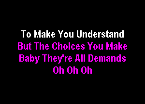 To Make You Understand
But The Choices You Make

Baby They're All Demands
Oh Oh Oh