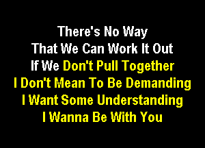 There's No Way
That We Can Work It Out
If We Don't Pull Together
I Don't Mean To Be Demanding

I Want Some Understanding
I Wanna Be With You