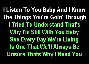 I Listen To You Baby And I Know
The Things You're Goin' Through
I Tried To Understand That's
Why I'm Still With You Baby
See Every Day We're Living
Is One That We'll Always Be
Unsure Thats Why I Need You