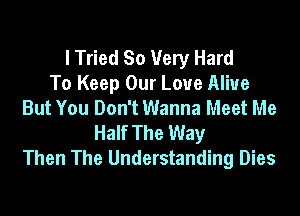 I Tried So 1Very Hard
To Keep Our Love Alive
But You Don't Wanna Meet Me

Half The Way
Then The Understanding Dies