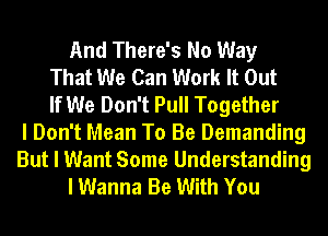 And There's No Way
That We Can Work It Out
If We Don't Pull Together
I Don't Mean To Be Demanding

But I Want Some Understanding
I Wanna Be With You