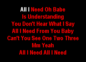 All I Need 0h Babe

Is Understanding
You Don't Hear What I Say
All I Need From You Baby

Can't You See One Two Three
Mm Yeah
All I Need All I Need