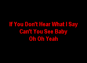 If You Don't Hear What I Say
Can't You See Baby

Oh Oh Yeah