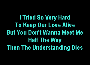 I Tried So 1Very Hard
To Keep Our Love Alive
But You Don't Wanna Meet Me

Half The Way
Then The Understanding Dies