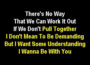 There's No Way
That We Can Work It Out
If We Don't Pull Together
I Don't Mean To Be Demanding

But I Want Some Understanding
I Wanna Be With You