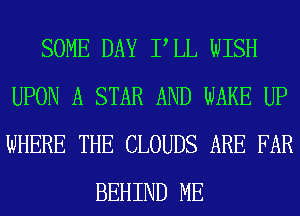 SOME DAY PLL WISH
UPON A STAR AND WAKE UP
WHERE THE CLOUDS ARE FAR

BEHIND ME