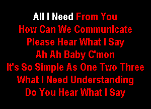 All I Need From You
How Can We Communicate
Please Hear What I Say
Ah Ah Baby C'mon
It's So Simple As One Two Three
What I Need Understanding
Do You Hear What I Say