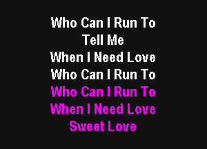 Who Can I Run To
Tell Me
When I Need Love
Who Can I Run To