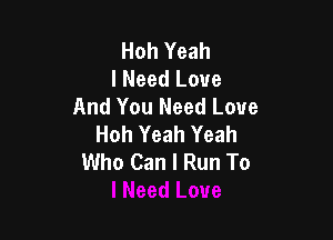 Hoh Yeah
I Need Love
And You Need Love

Hoh Yeah Yeah
Who Can I Run To