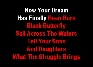 Now Your Dream
Has Finally Been Born
Black Butterfly
Sail Across The Waters

Tell Your Sons
And Daughters
What The Struggle Brings