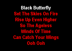 Black Butterfly
Set The Skies On Fire
Rise Up Even Higher

So The Ageless
Winds Of Time
Can Catch Your Wings
Ooh Ooh