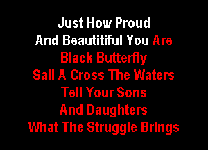 Just How Proud
And Beautitiful You Are
Black Butterfly
Sail A Cross The Waters

Tell Your Sons
And Daughters
What The Struggle Brings