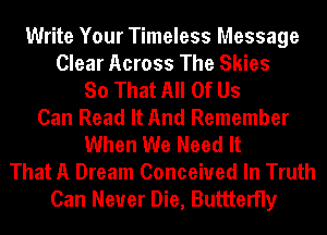Write Your Timeless Message
Clear Across The Skies
So That All Of Us
Can Read It And Remember
When We Need It
That A Dream Conceived In Truth
Can Never Die, Buttterfly
