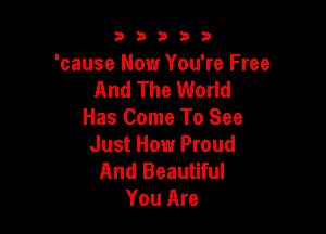 53333

'cause Now You're Free
And The World

Has Come To See
Just How Proud

And Beautiful
You Are