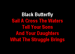 Black Butterfly
Sail A Cross The Waters

Tell Your Sons
And Your Daughters
What The Struggle Brings