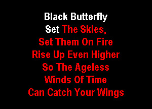 Black Butterfly
Set The Skies,
Set Them On Fire

Rise Up Even Higher
So The Ageless
Winds Of Time

Can Catch Your Wings