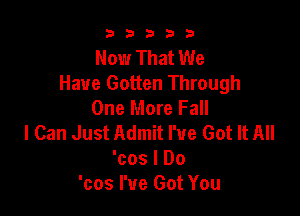 b33321

Now That We
Have Gotten Through
One More Fall

I Can Just Admit I've Got It All
'cos I Do
'cos I've Got You