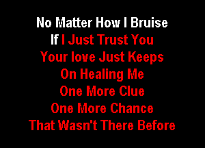 No Matter How I Bruise
lfl Just Trust You
Your love Just Keeps

0n Healing Me
One More Clue
One More Chance
That Wasn't There Before