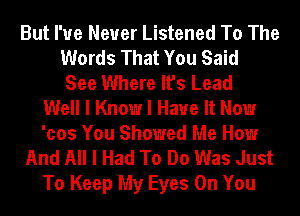 But I've Never Listened To The
Words That You Said
See Where It's Lead
Well I Know I Have It Now
'cos You Showed Me How
And All I Had To Do Was Just
To Keep My Eyes On You