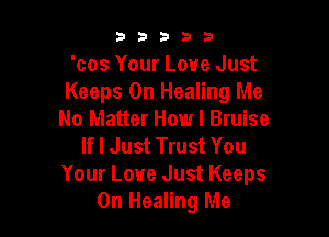 53333

'cos Your Love Just
Keeps 0n Healing Me

No Matter How I Bruise
If I Just Trust You
Your Love Just Keeps
0n Healing Me