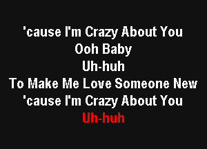 'cause I'm Crazy About You
Ooh Baby
Uh-huh

To Make Me Love Someone New
'cause I'm Crazy About You