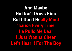 And Maybe
He Don't Dress Fine
But I Don't Really Mind

'cause Every Time
He Pulls Me Near
lJust Wanna Cheer
Let's Hear It For The Boy