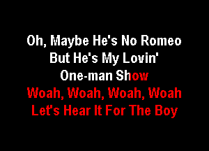 0h, Maybe He's No Romeo
But He's My Louin'

One-man Show
Woah, Woah, Woah, Woah
Lefs Hear It For The Boy