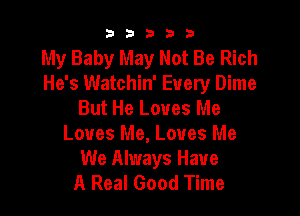 b b b 3 3
My Baby May Not Be Rich
He's Watchin' Every Dime
But He Loves Me

Loves Me, Loves Me
We Always Have
A Real Good Time