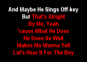 And Maybe He Sings Off-key
But Thafs Alright
By Me, Yeah

'cause What He Does
He Does 80 Well
Makes Me Wanna Yell
Let's Hear It For The Boy