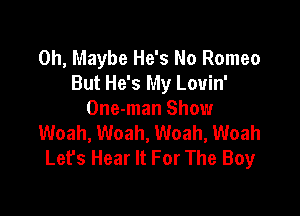 0h, Maybe He's No Romeo
But He's My Louin'

One-man Show
Woah, Woah, Woah, Woah
Lefs Hear It For The Boy