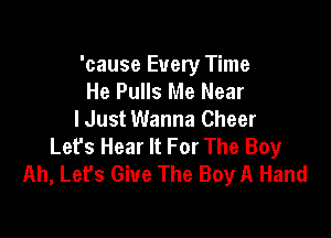 'cause Every Time
He Pulls Me Near
IJust Wanna Cheer

Lefs Hear It For The Boy
Ah, Lefs Give The Boy A Hand