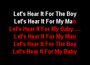 Lefs Hear It For The Boy
Lefs Hear It For My Man
Lefs Hear It For My Baby .....
Let's Hear It For My Man
Let's Hear It For The Boy
Let's Hear It For My Baby