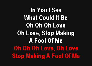 In You I See
What Could It Be
Oh Oh on Love
0h Love, Stop Making

A Fool Of Me