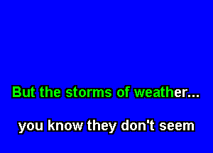 But the storms of weather...

you know they don't seem