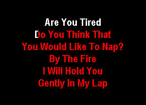 Are You Tired
Do You Think That
You Would Like To Map?

By The Fire
I Will Hold You
Gently In My Lap