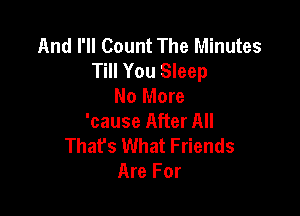 And I'll Count The Minutes
Till You Sleep
No More

'cause After All
That's What Friends
Are For