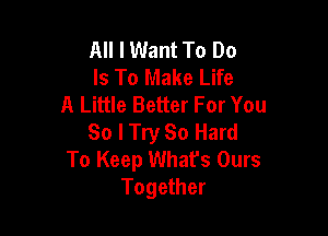 All I Want To Do
Is To Make Life
A Little Better For You

So I Try So Hard
To Keep What's Ours
Together